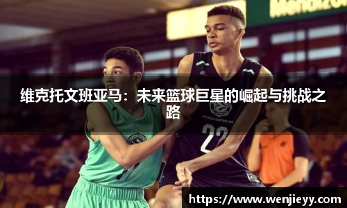 维克托文班亚马：未来篮球巨星的崛起与挑战之路